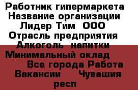 Работник гипермаркета › Название организации ­ Лидер Тим, ООО › Отрасль предприятия ­ Алкоголь, напитки › Минимальный оклад ­ 28 050 - Все города Работа » Вакансии   . Чувашия респ.